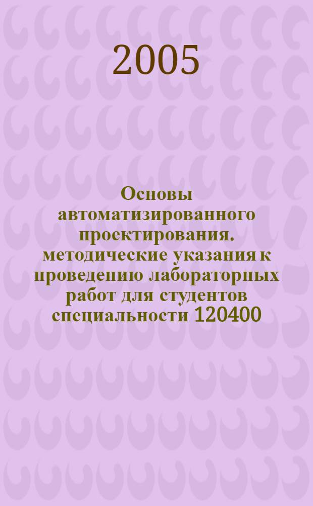 Основы автоматизированного проектирования. методические указания к проведению лабораторных работ для студентов специальности 120400