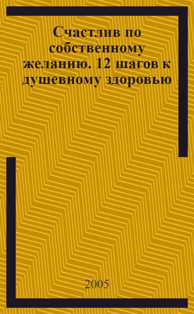 Счастлив по собственному желанию. 12 шагов к душевному здоровью