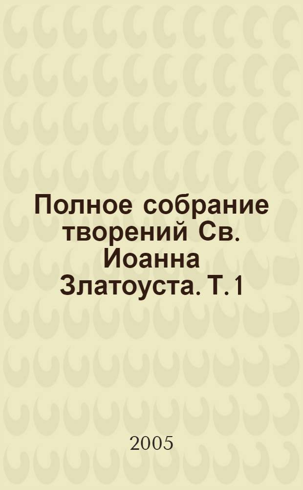 Полное собрание творений Св. Иоанна Златоуста. Т. 1