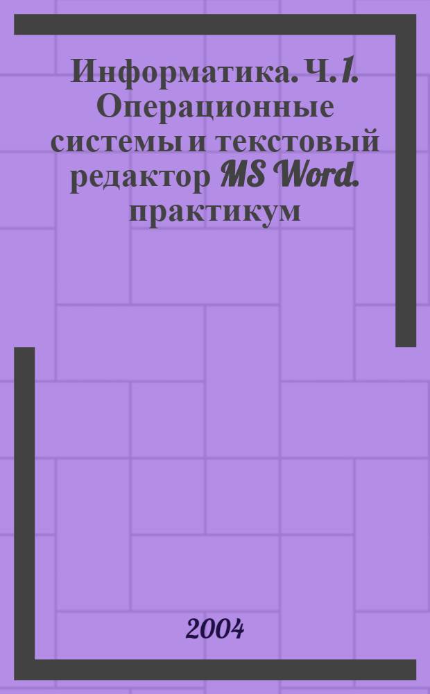 Информатика. Ч. 1. Операционные системы и текстовый редактор MS Word. практикум