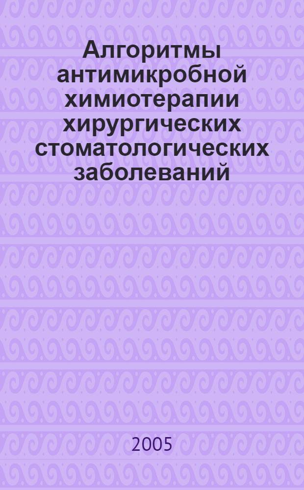 Алгоритмы антимикробной химиотерапии хирургических стоматологических заболеваний : пособие для студентов 3-5 курсов стоматологического факультета и факультета последипломного обучения
