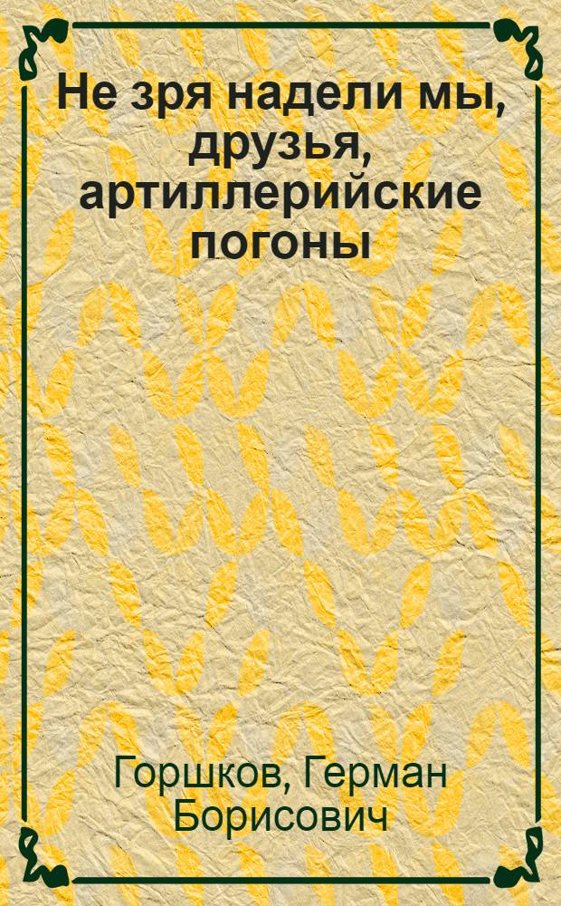 Не зря надели мы, друзья, артиллерийские погоны : (воспитание, курсанты, офицеры...) : ЛАПУ 1946-1953