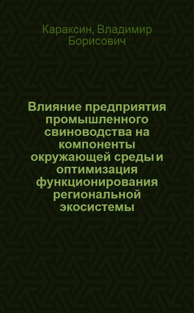 Влияние предприятия промышленного свиноводства на компоненты окружающей среды и оптимизация функционирования региональной экосистемы : автореф. дис. на соиск. учен. степ. д.с.-х.н. : спец. 03.00.16
