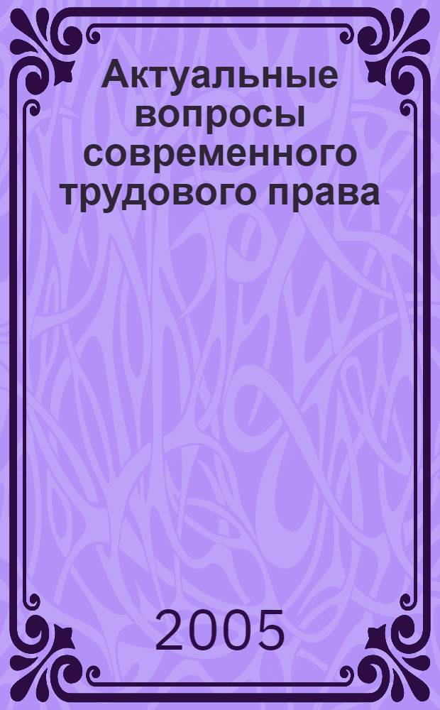 Актуальные вопросы современного трудового права : матер. ответственность работника, оформление отношений с руководителем предприятия, проблемы применения заемного труда : сборник