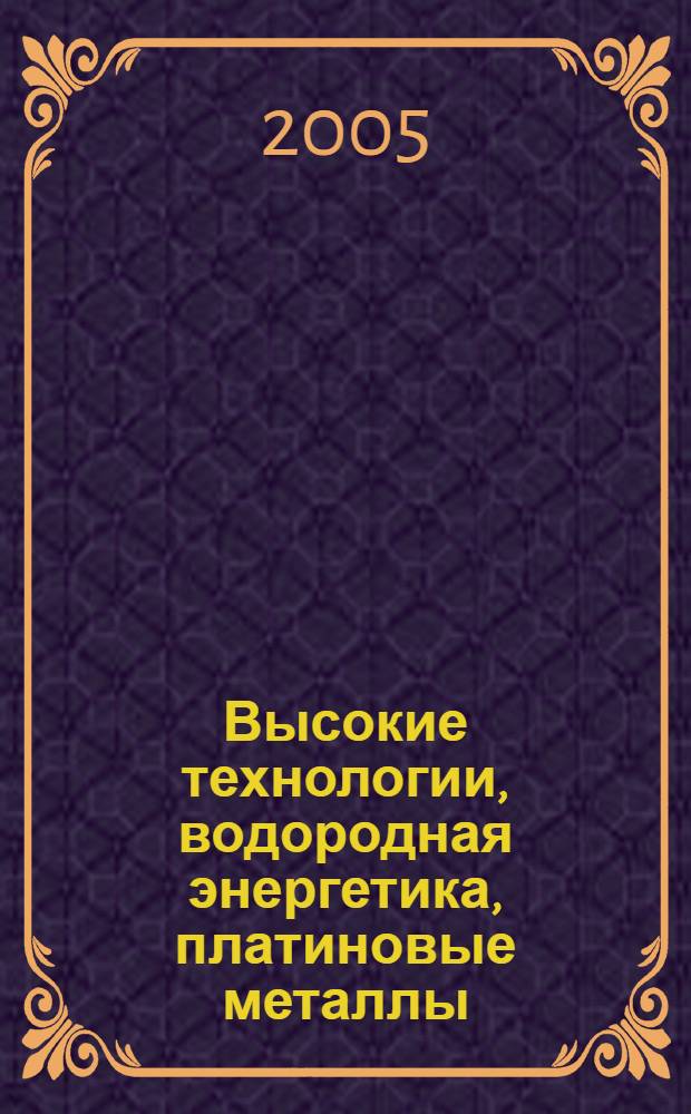 Высокие технологии, водородная энергетика, платиновые металлы = High-techs, hydrogen energetics, platinum metals : сборник документов и материалов традиционного "круглого стола", посвященного Дню космонавтики, МИРЭА, 12 апреля 2005 года