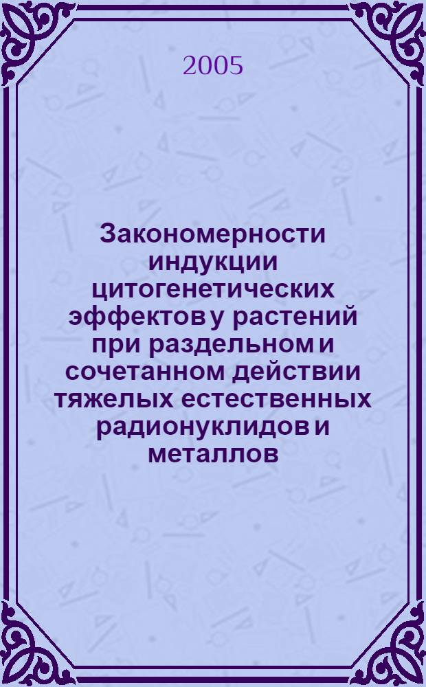 Закономерности индукции цитогенетических эффектов у растений при раздельном и сочетанном действии тяжелых естественных радионуклидов и металлов : автореф. дис. на соиск. учен. степ. к.б.н. : спец. 03.00.01