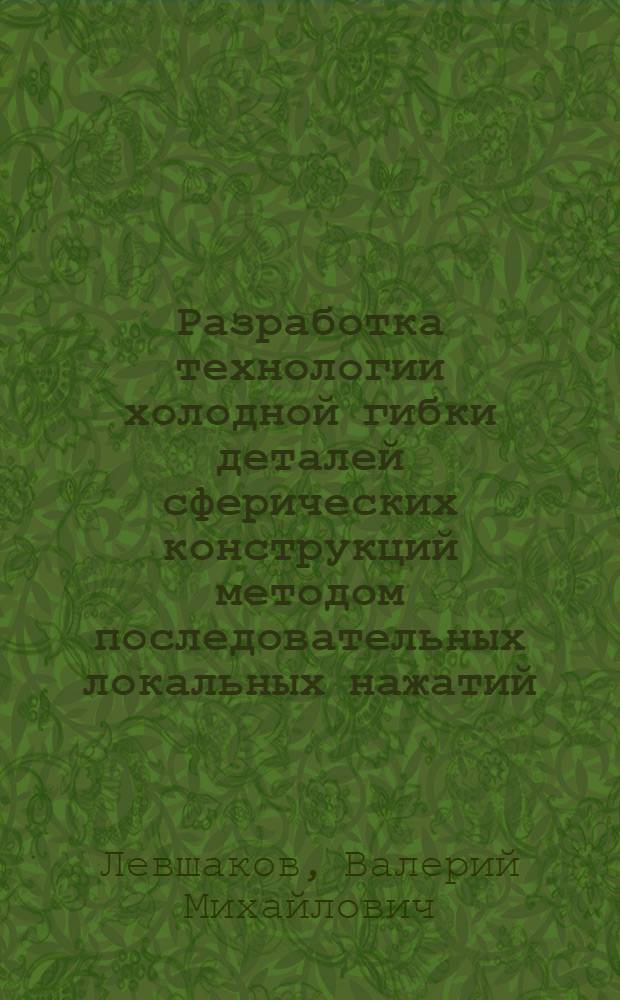 Разработка технологии холодной гибки деталей сферических конструкций методом последовательных локальных нажатий : автореф. дис. на соиск. учен. степ. к.т.н. : спец. 05.08.04