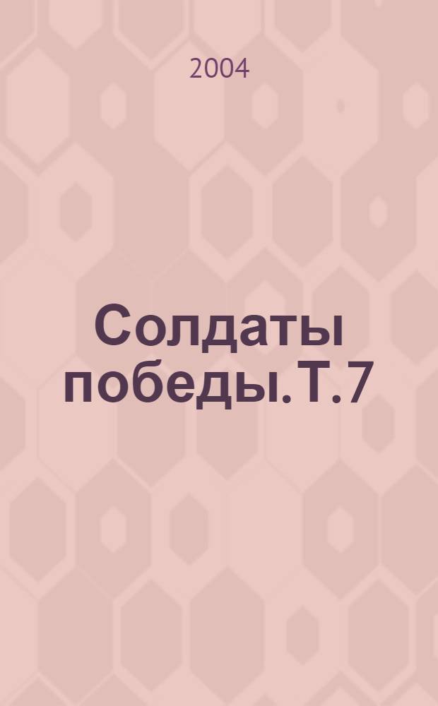 Солдаты победы. Т. 7 : [Памятная книга