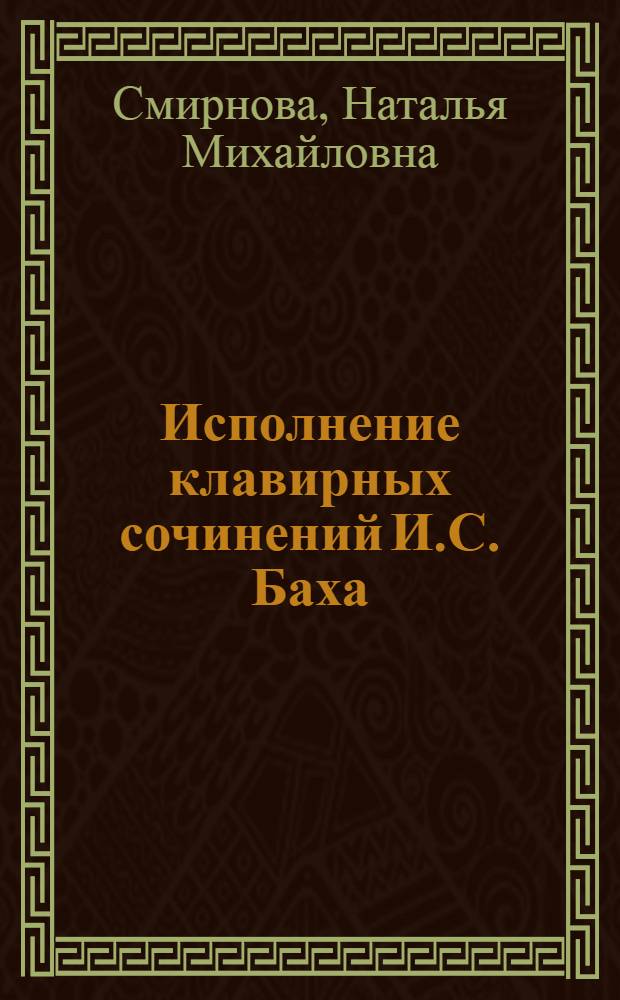 Исполнение клавирных сочинений И.С. Баха : учебное пособие по курсу "Методика обучения игре на фортепиано" для студентов музыкальных вузов