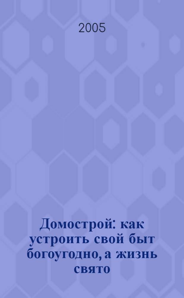 Домострой : как устроить свой быт богоугодно, а жизнь свято