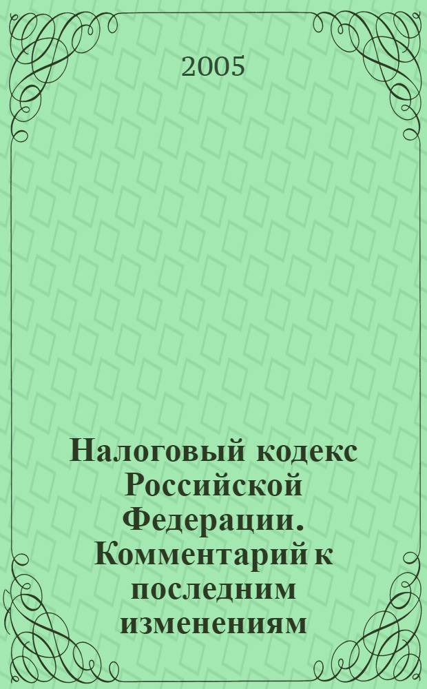 Налоговый кодекс Российской Федерации. Комментарий к последним изменениям : (по состоянию на 15.07.2005) : практические рекомендации для бухгалтера и руководителя