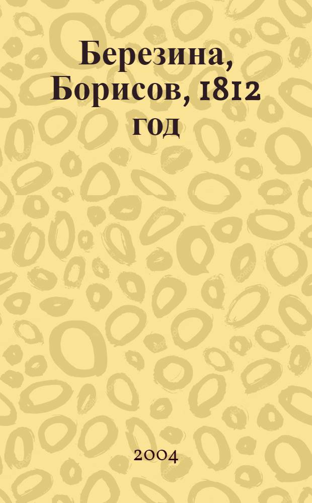 Березина, Борисов, 1812 год = Beresina, Borisov of 1812