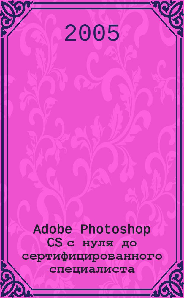 Adobe Photoshop CS с нуля до сертифицированного специалиста