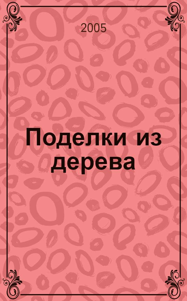 Поделки из дерева : оригиннальные проекты для начинающих и профессионалов