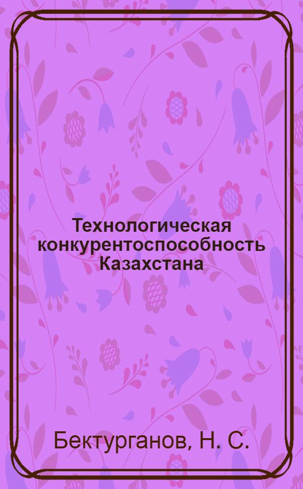 Технологическая конкурентоспособность Казахстана: от иллюзий к "бизнесу, ориентированному на безграничное благо для каждого" = Technological competitiveness of Kazakhstan: from illusions to "business directed to boundless benefit for everyone"