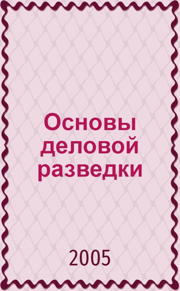 Основы деловой разведки : учеб. пособие для студентов различ. специальностей со специализациями в обл. обеспечения безопасности бизнеса