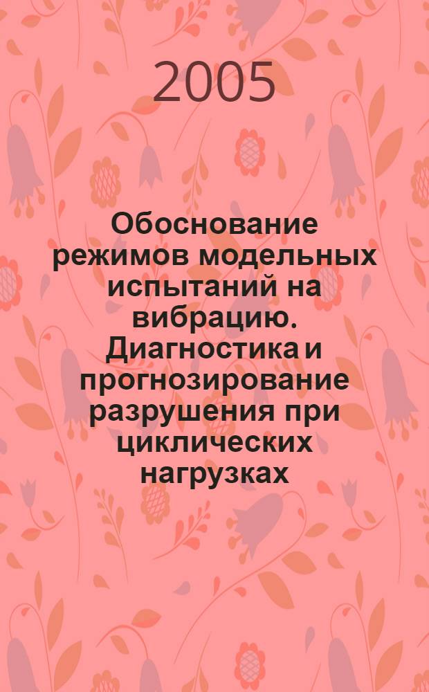 Обоснование режимов модельных испытаний на вибрацию. Диагностика и прогнозирование разрушения при циклических нагрузках : автореф. дис. на соиск. учен. степ. д.т.н. : спец. 05.11.13