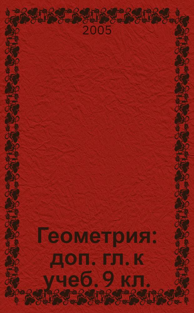 Геометрия : доп. гл. к учеб. 9 кл. : учеб. пособие для учащихся шк. и кл. с углубл. изучением математики