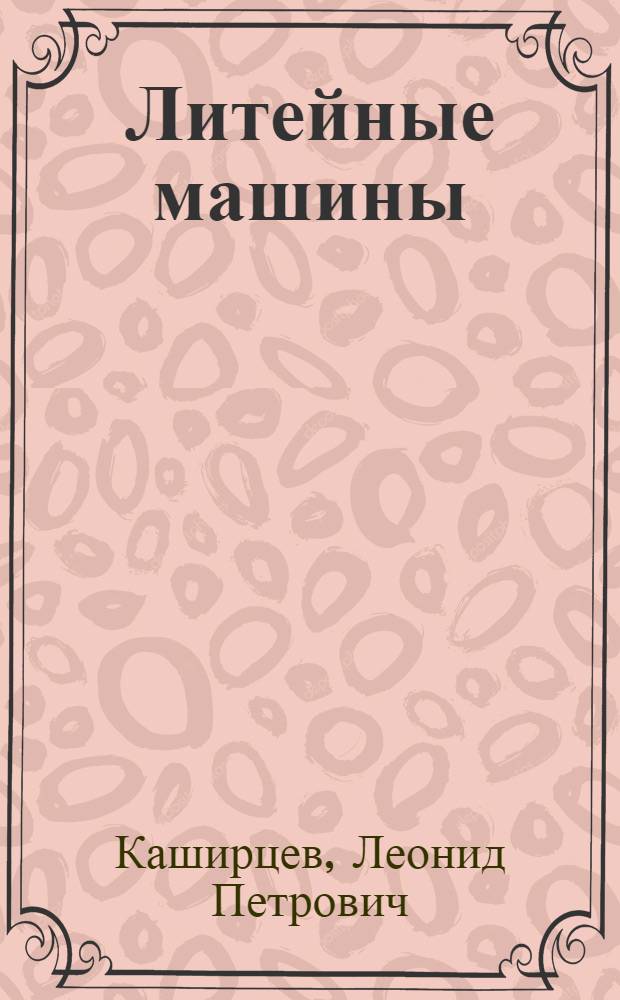 Литейные машины : литье в металлические формы : учебное пособие для студентов высших учебных заведений, обучающихся по направлению 651400 "Машиностроительные технологии и оборудование" по специальности 120300 "Машины и технология литейного производства"