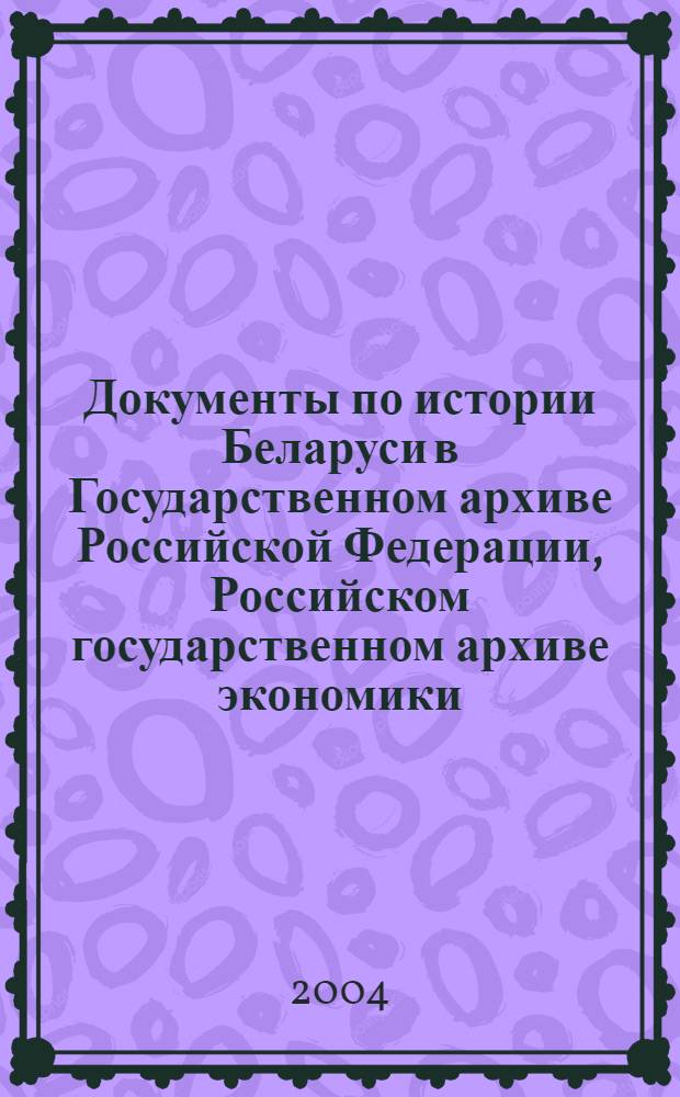 Документы по истории Беларуси в Государственном архиве Российской Федерации, Российском государственном архиве экономики, Центральном государственном архиве Московской области, Центральном историческом архиве Москвы : справочные материалы