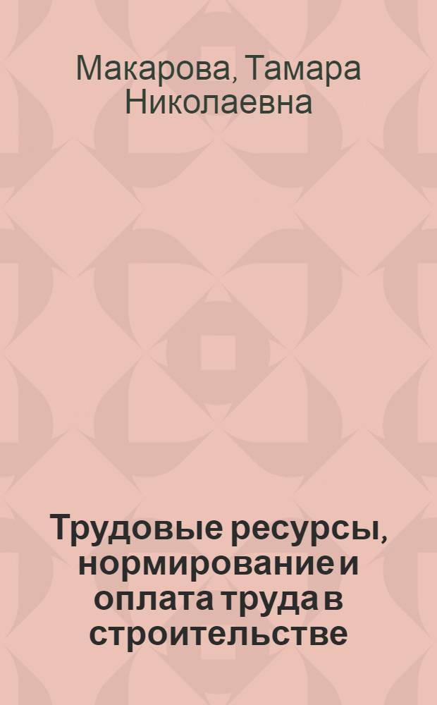 Трудовые ресурсы, нормирование и оплата труда в строительстве : учебное пособие : для преподавателей и слушателей, изучающих курс профессиональной подготовки по специальности 060800 "Экономика и управление на предприятии"
