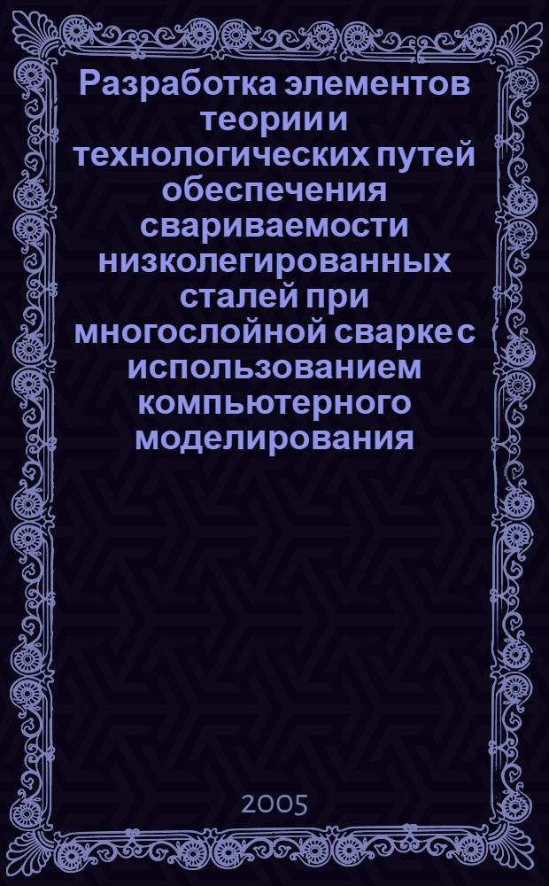 Разработка элементов теории и технологических путей обеспечения свариваемости низколегированных сталей при многослойной сварке с использованием компьютерного моделирования : автореф. дис. на соиск. учен. степ. д.т.н. : спец. 05.03.06