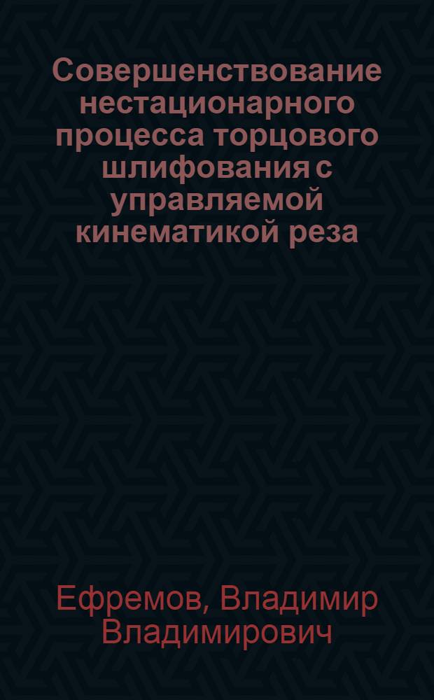 Совершенствование нестационарного процесса торцового шлифования с управляемой кинематикой реза : автореф. дис. на соиск. учен. степ. к.т.н. : спец. 05.02.08; спец. 05.03.01