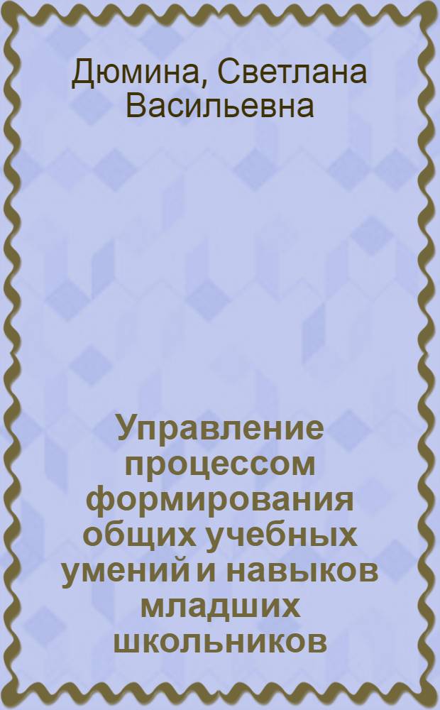 Управление процессом формирования общих учебных умений и навыков младших школьников : автореф. дис. на соиск. учен. степ. к.п.н. : спец. 13.00.01