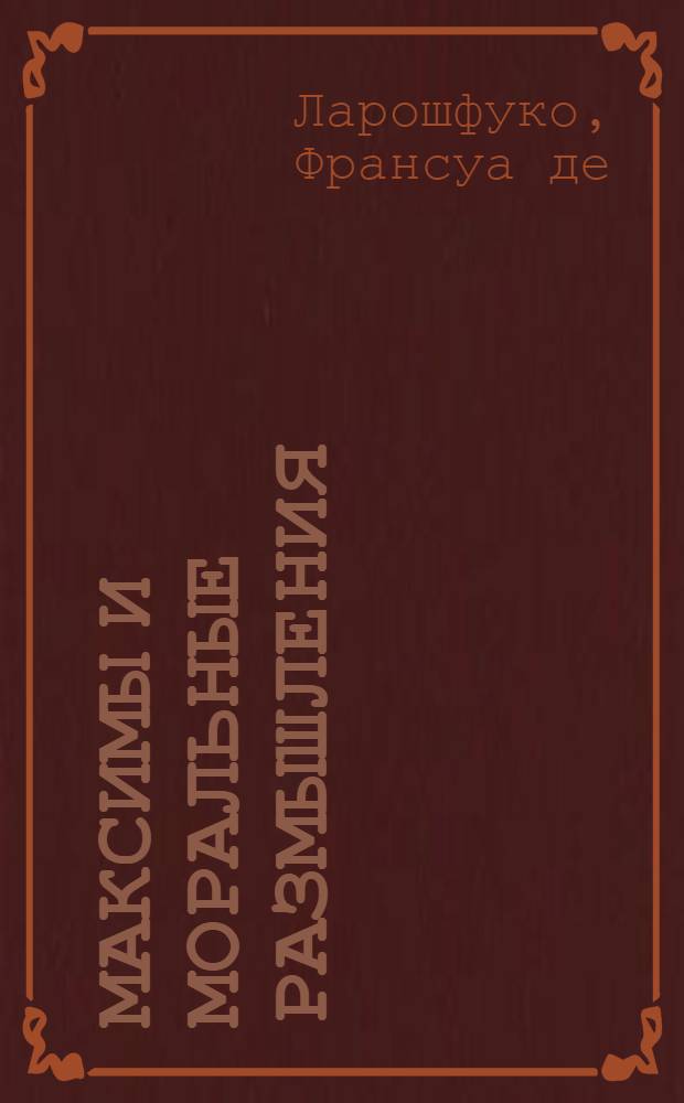 Максимы и моральные размышления; Мемуары / Франсуа де Ларошфуко. Из мыслей. Из Характеров, или Нравов нынешнего века : [пер. с фр.]