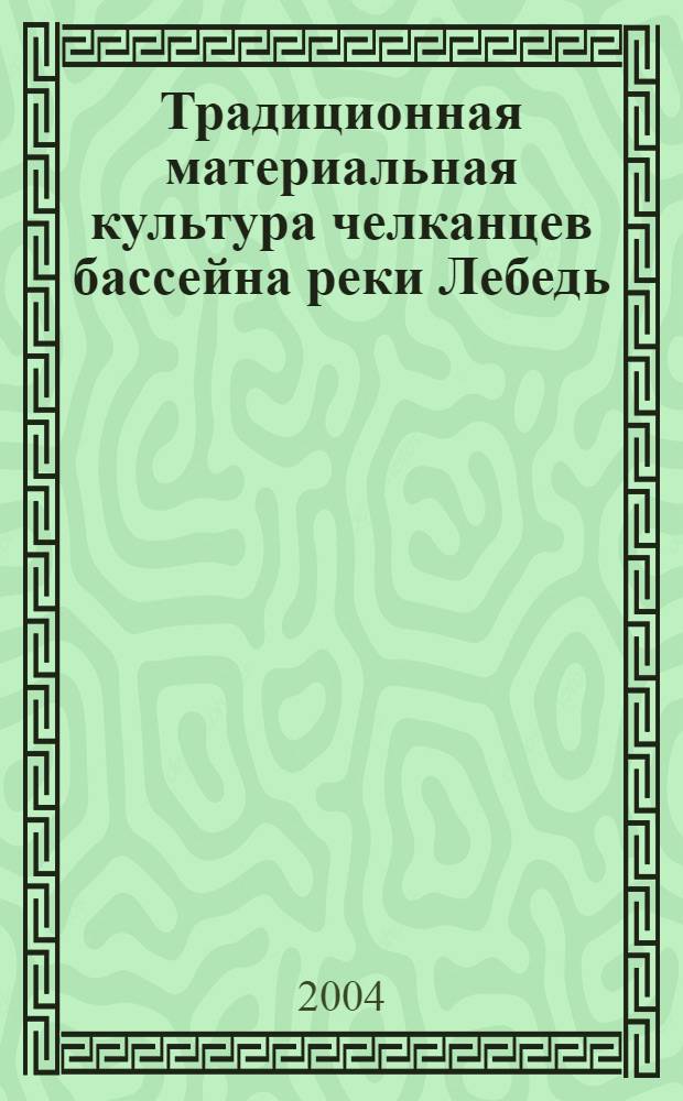 Традиционная материальная культура челканцев бассейна реки Лебедь (вторая половина XIX-XX в.) : монография