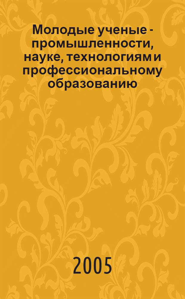 Молодые ученые - промышленности, науке, технологиям и профессиональному образованию: проблемы и новые решения = Young Scientists for Industry, Science, Technologies and Vocational Education: Problems and New Solutions : V Междунар. науч.-практ. конф., 29 июня - 3 июля 2005 г. : cб. науч. докл