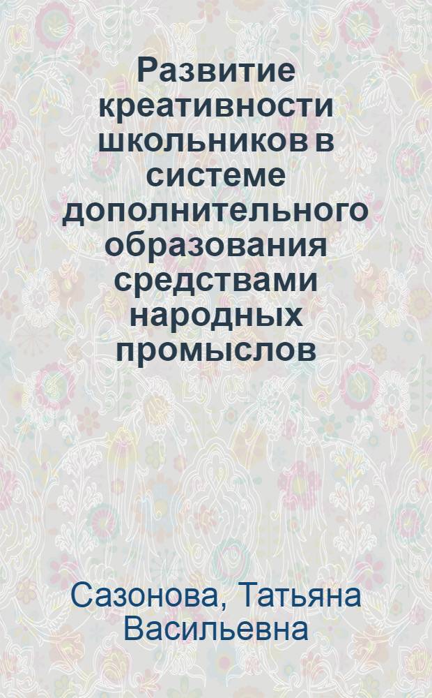 Развитие креативности школьников в системе дополнительного образования средствами народных промыслов : (на прим. бисер. промыслов) : автореф. дис. на соиск. учен. степ. к.п.н. : спец. 13.00.01
