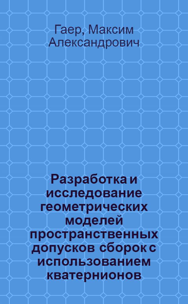 Разработка и исследование геометрических моделей пространственных допусков сборок с использованием кватернионов : автореф. дис. на соиск. учен. степ. к.т.н. : спец. 05.02.08