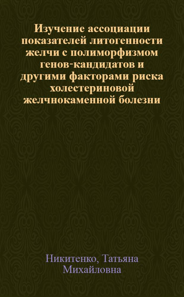 Изучение ассоциации показателей литогенности желчи с полиморфизмом генов-кандидатов и другими факторами риска холестериновой желчнокаменной болезни : автореф. дис. на соиск. учен. степ. к.м.н. : спец. 14.00.05 : спец. 03.00.15