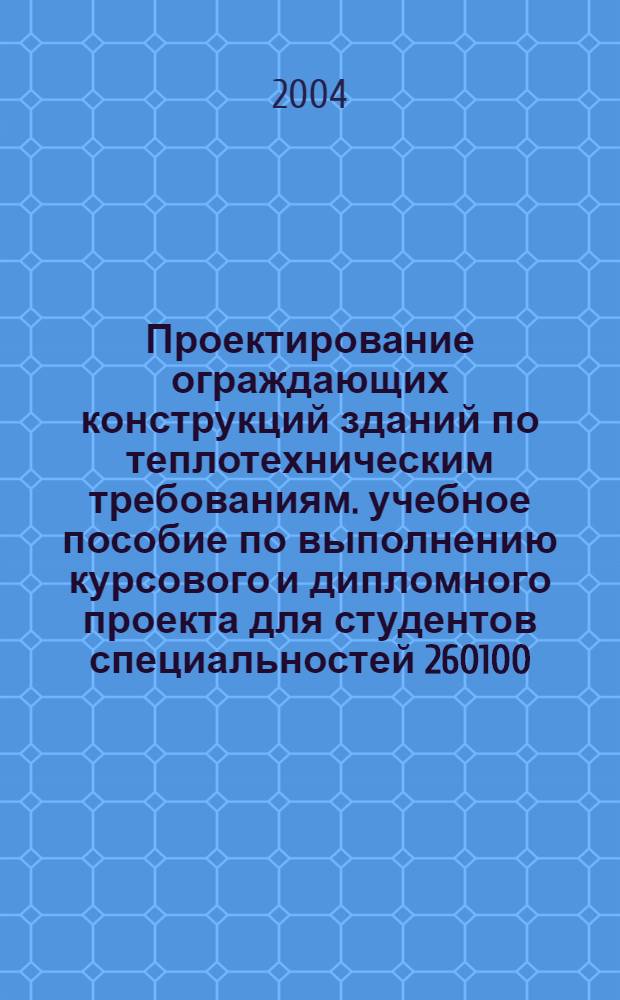 Проектирование ограждающих конструкций зданий по теплотехническим требованиям. учебное пособие по выполнению курсового и дипломного проекта для студентов специальностей 260100, 260200, 260400