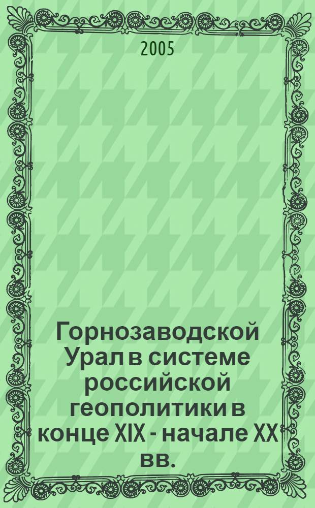 Горнозаводской Урал в системе российской геополитики в конце XIX - начале XX вв. : монография