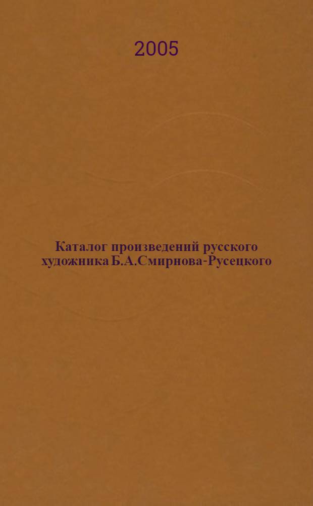 Каталог произведений русского художника Б.А.Смирнова-Русецкого : графика, живопись : из собраний Одесского дома-музея им. Н.К. Рериха, Муниципального музея личных коллекций им. А.В. Блещунова, частных коллекций г. Одессы : к 100-летию со дня рождения