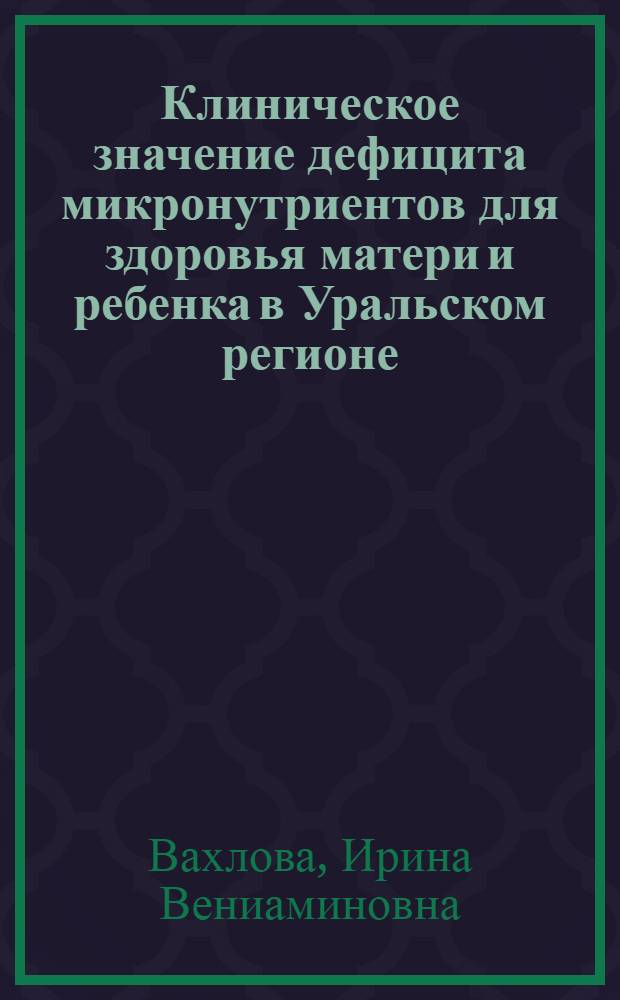 Клиническое значение дефицита микронутриентов для здоровья матери и ребенка в Уральском регионе. Принципы профилактики и коррекции : автореф. дис. на соиск. учен. степ. д.м.н. : спец. 14.00.09