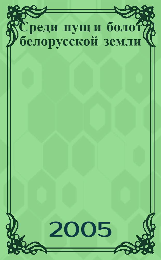 Среди пущ и болот белорусской земли = Amongst dense forests and bogs of Belarus : фотоальбом