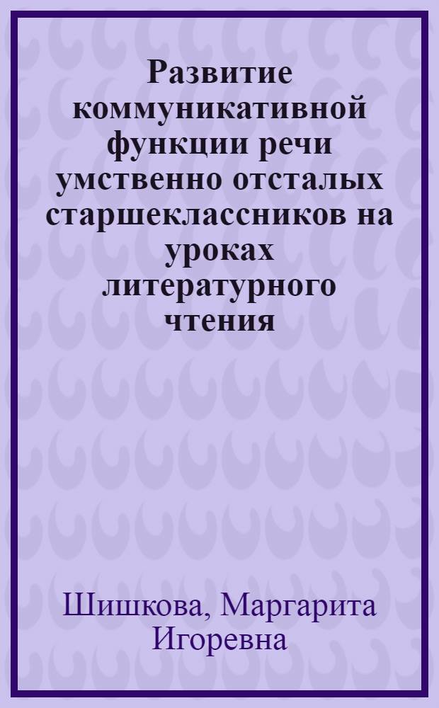 Развитие коммуникативной функции речи умственно отсталых старшеклассников на уроках литературного чтения : автореф. дис. на соиск. учен. степ. к.п.н. : спец. 13.00.03