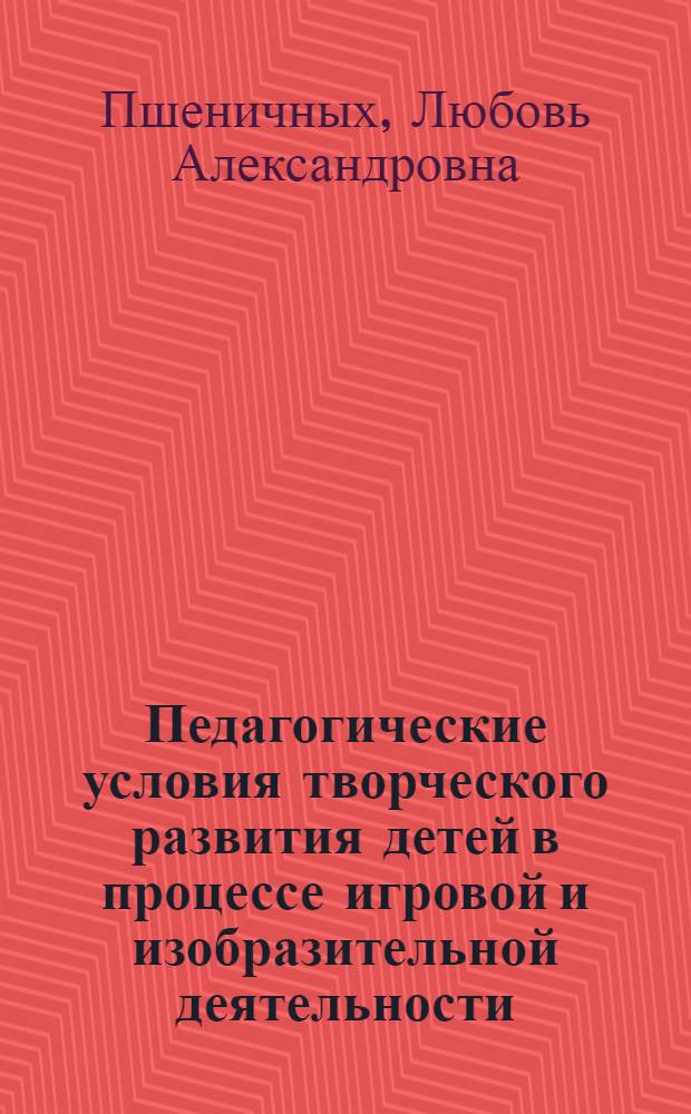 Педагогические условия творческого развития детей в процессе игровой и изобразительной деятельности : (На примере дошкольного образования) : автореф. дис. на соиск. учен. степ. к.п.н. : спец. 13.00.01