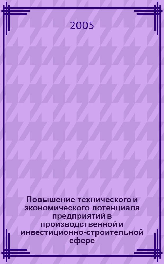 Повышение технического и экономического потенциала предприятий в производственной и инвестиционно-строительной сфере: отечественный и зарубежный опыт : сборник материалов III Международной научно-практической конференции, сентябрь 2005 г