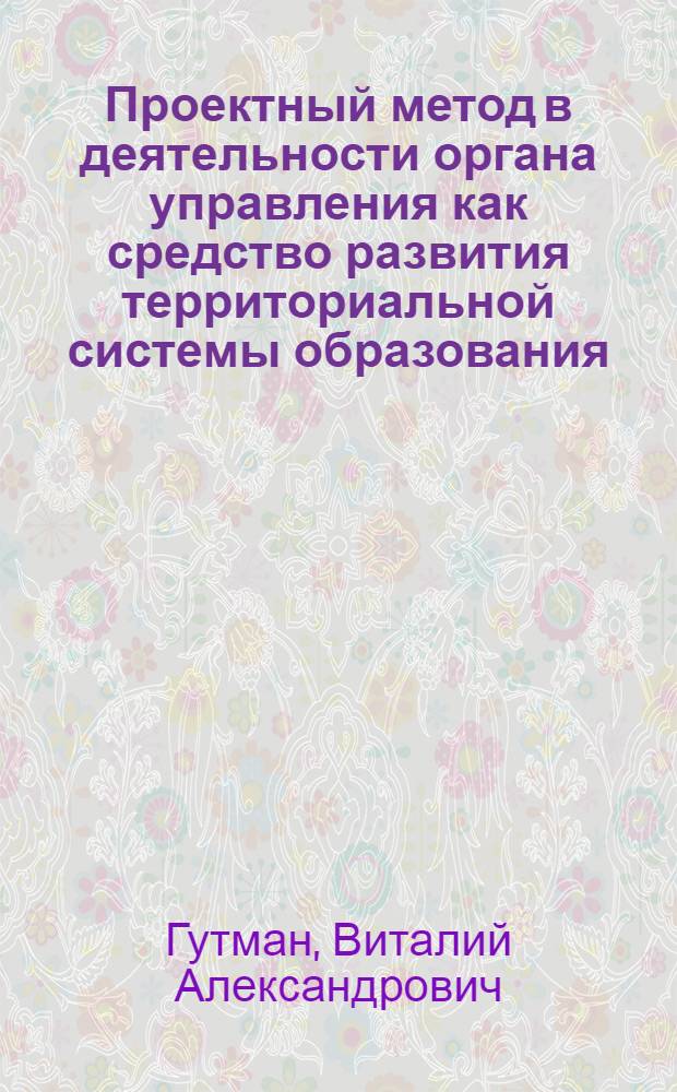 Проектный метод в деятельности органа управления как средство развития территориальной системы образования : автореф. дис. на соиск. учен. степ. к.п.н. : спец. 13.00.01