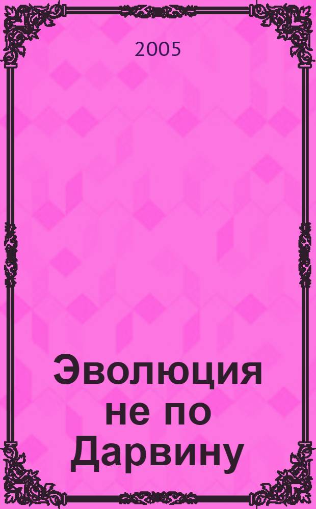 Эволюция не по Дарвину : смена эволюционной идеи : учебное пособие