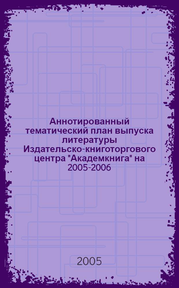 Аннотированный тематический план выпуска литературы Издательско-книготоргового центра "Академкнига" на 2005-2006