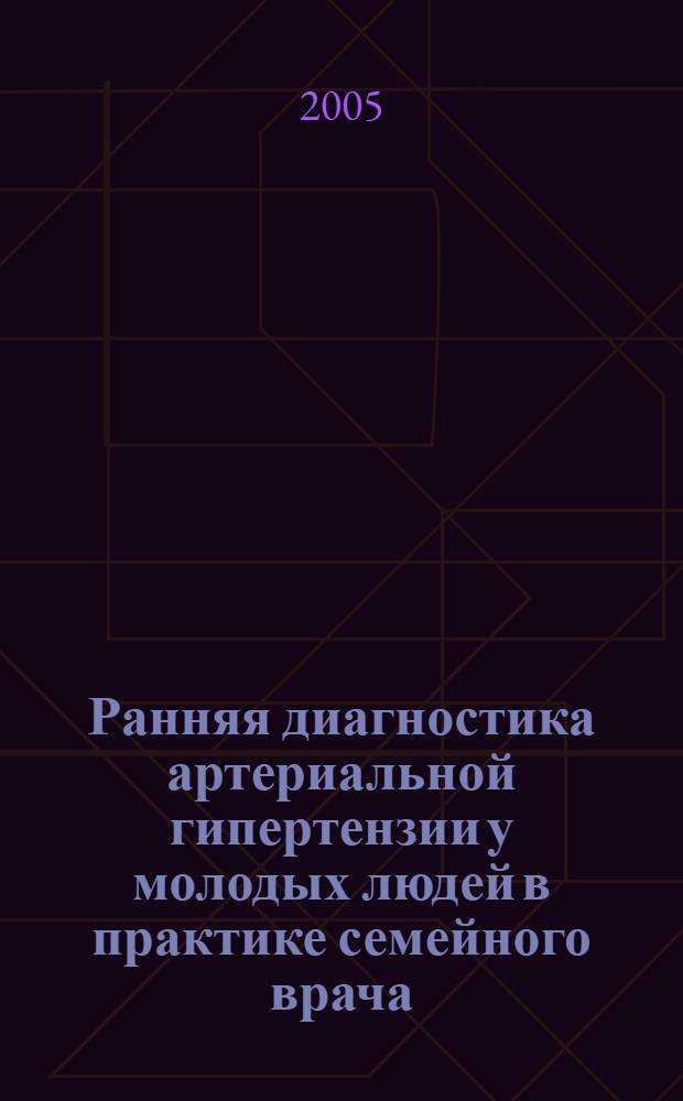 Ранняя диагностика артериальной гипертензии у молодых людей в практике семейного врача : автореф. дис. на соиск. учен. степ. к.м.н. : спец. 14.00.05