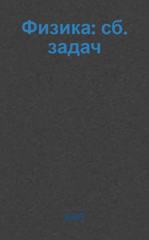 Физика : сб. задач : учеб. пособие для учащихся шк. с углубл. изучением физики и студентов вузов, обучающихся по направлению 540200 (050200) Физико-мат. образование