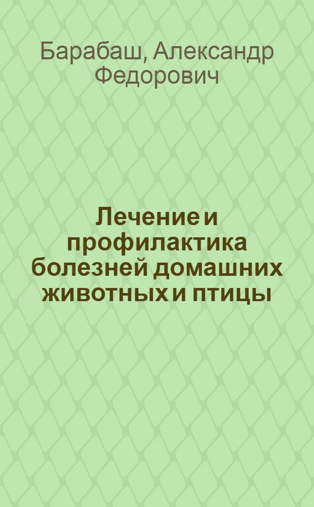 Лечение и профилактика болезней домашних животных и птицы : инфекц. болезни, инваз. болезни, незараз. болезни, домаш. зеленая аптека
