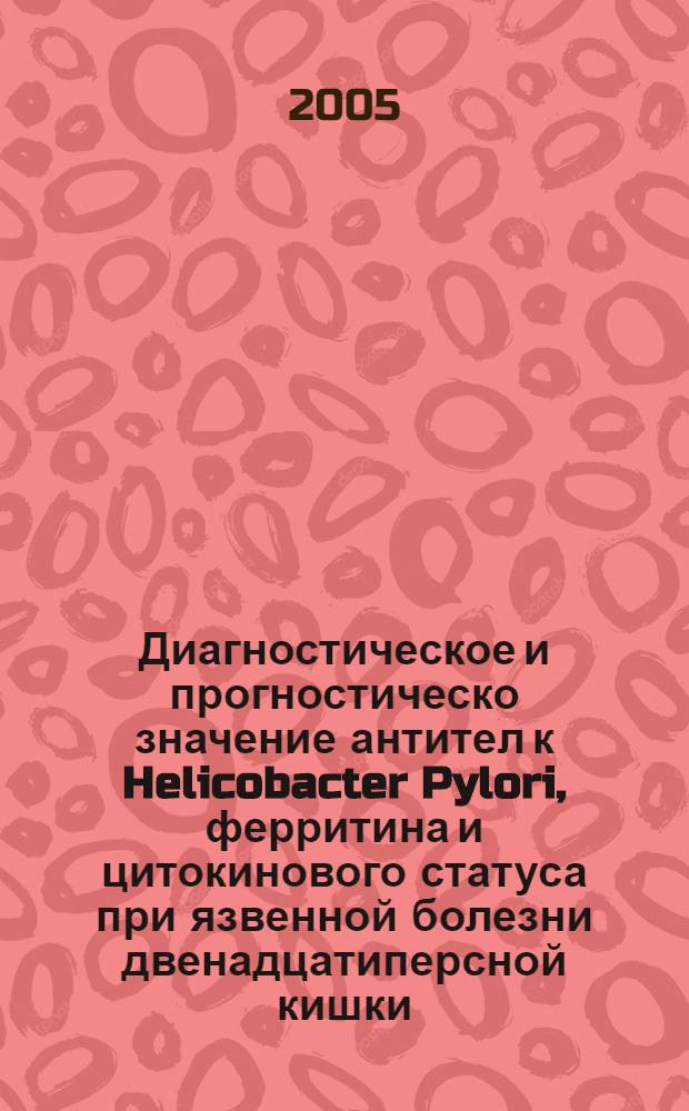 Диагностическое и прогностическо значение антител к Helicobacter Pylori, ферритина и цитокинового статуса при язвенной болезни двенадцатиперсной кишки : автореф. дис. на соиск. учен. степ. к.м.н. : спец. 14.00.05