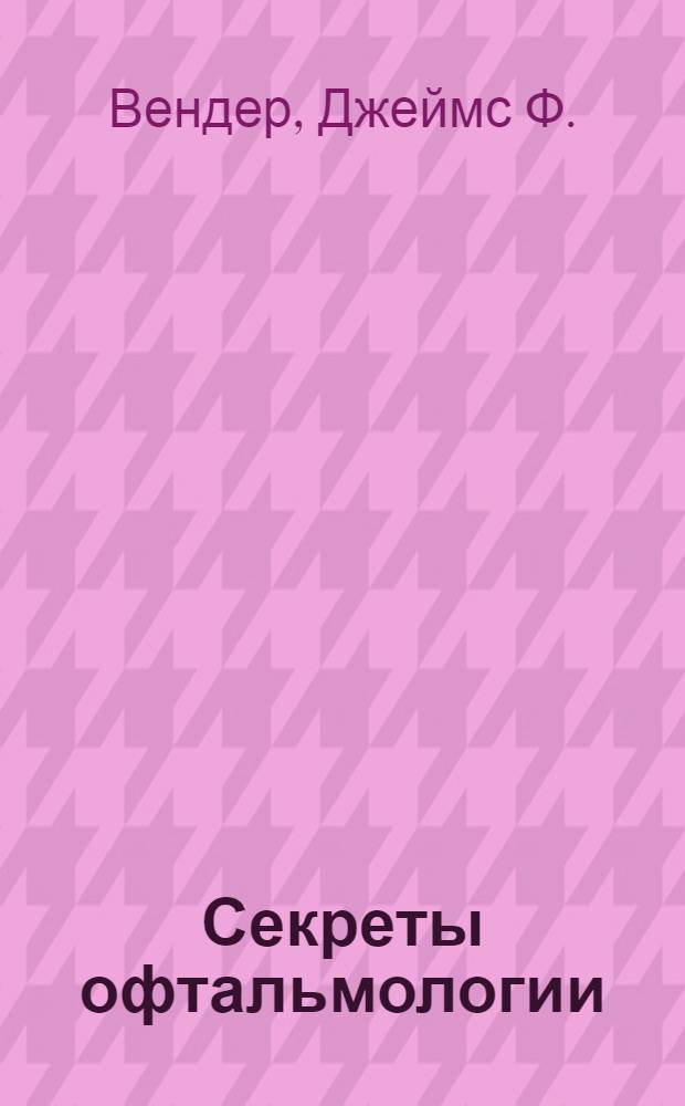 Секреты офтальмологии : вопросы, которые вам зададут: в кабинете врача, на экзамене, в клинике